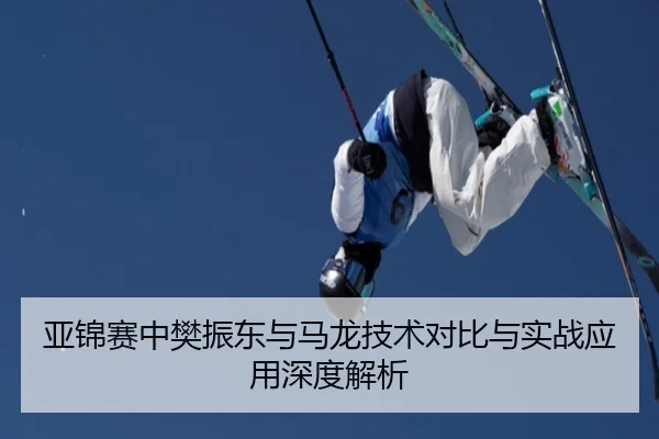 亚锦赛中樊振东与马龙技术对比与实战应用深度解析